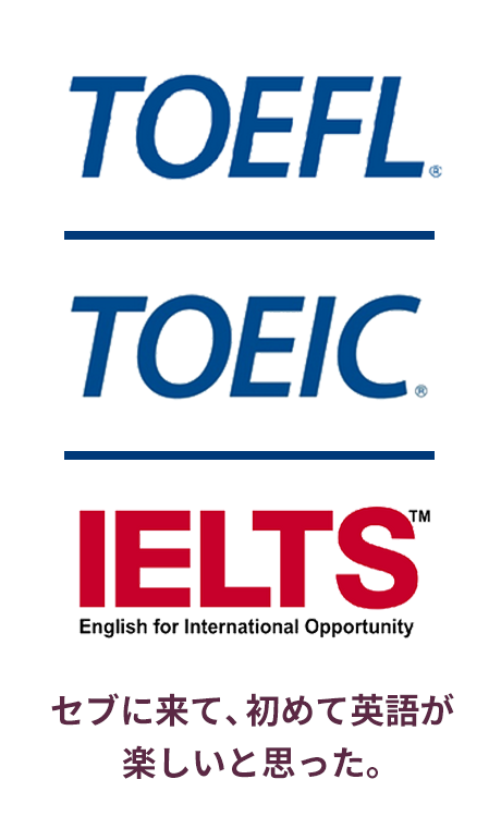 “TOEFL, TOEIC, IELTS.”　「セブに来て、初めて英語が楽しいと思った。」